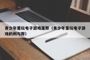 青少年爱玩电子游戏是弊（青少年爱玩电子游戏的利与弊）