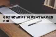 电子游戏厅执照样本（电子游戏营业执照经营范围）
