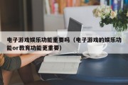 电子游戏娱乐功能重要吗（电子游戏的娱乐功能or教育功能更重要）