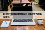 奥门电子游戏直播视频大全（澳门电子游戏app排行）