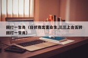 回打一生肖（日伏夜出害众生,三三上合五转回打一生肖）