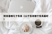 财肖是哪几个生肖（12个生肖哪个生肖最好）