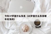 今年37岁属什么生肖（26岁属什么生肖哪年出生的）