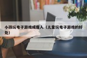 小孩玩电子游戏成废人（儿童玩电子游戏的好处）