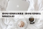 我对电子游戏的认知英语（我对电子游戏的认知英语怎么说）