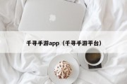 千寻手游app（千寻手游平台）