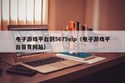 电子游戏平台到5675vip（电子游戏平台首页网站）