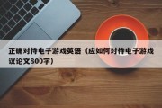 正确对待电子游戏英语（应如何对待电子游戏议论文800字）