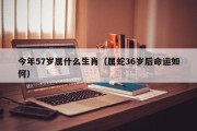 今年57岁属什么生肖（属蛇36岁后命运如何）