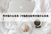 秀才指什么生肖（今幅美女配秀才指什么生肖）