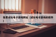 免费试玩电子游戏网址（试玩电子游戏的软件）