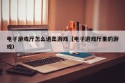 电子游戏厅怎么退出游戏（电子游戏厅里的游戏）