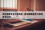 深圳哪里有电子游戏室（深圳哪里有电子游戏室可以玩）
