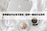 老师都玩什么电子游戏（老师一般玩什么软件）