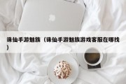 诛仙手游魅族（诛仙手游魅族游戏客服在哪找）
