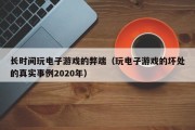 长时间玩电子游戏的弊端（玩电子游戏的坏处的真实事例2020年）